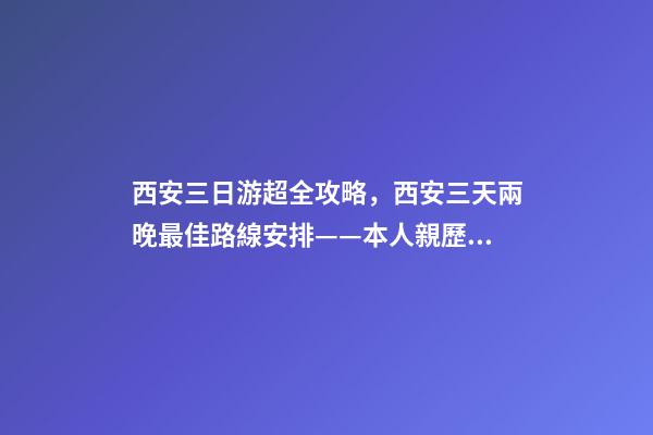 西安三日游超全攻略，西安三天兩晚最佳路線安排——本人親歷分享，看完記得收藏